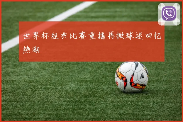 世界杯经典比赛重播再掀球迷回忆热潮
