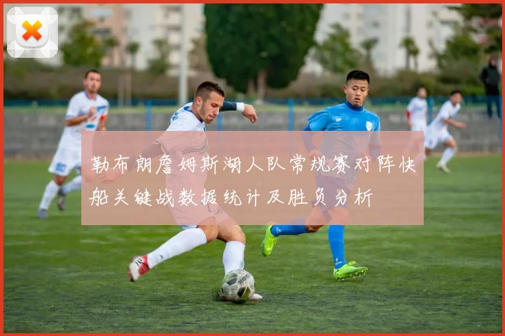 勒布朗詹姆斯湖人队常规赛对阵快船关键战数据统计及胜负分析