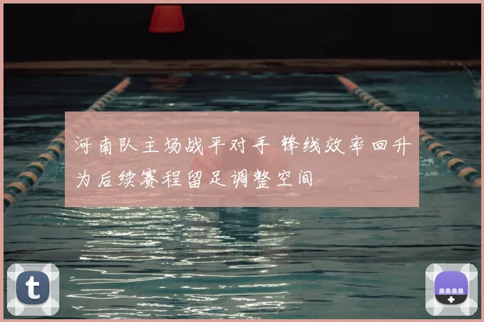 河南队主场战平对手 锋线效率回升为后续赛程留足调整空间