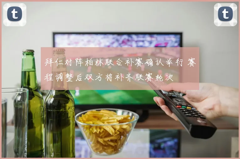 拜仁对阵柏林联合补赛确认举行 赛程调整后双方将补齐联赛轮次