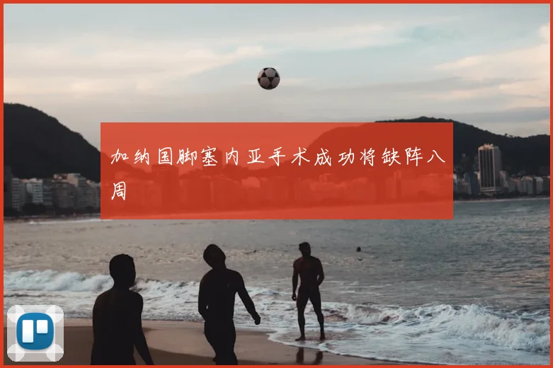 加纳国脚塞内亚手术成功将缺阵八周