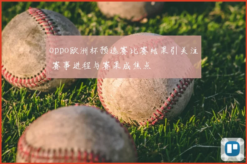 oppo欧洲杯预选赛比赛结果引关注 赛事进程与赛果成焦点