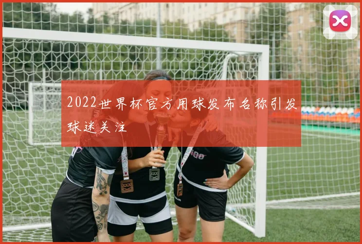 2022世界杯官方用球发布名称引发球迷关注