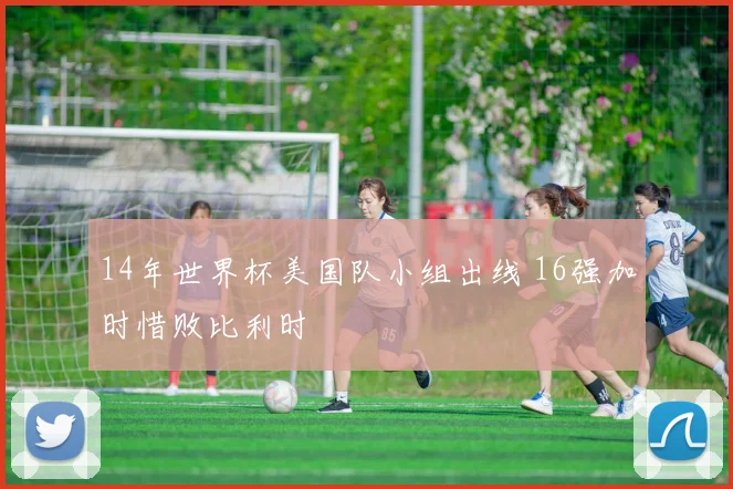 14年世界杯美国队小组出线 16强加时惜败比利时