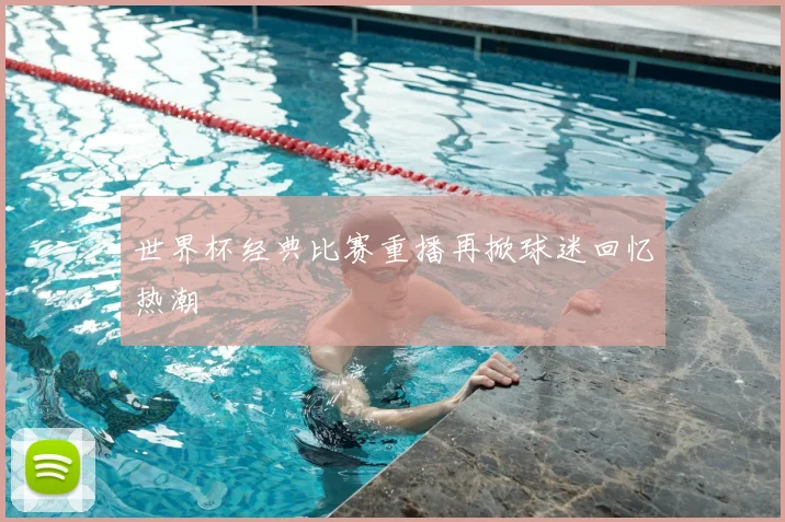 世界杯经典比赛重播再掀球迷回忆热潮