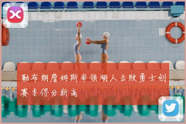 勒布朗詹姆斯率领湖人击败勇士创赛季得分新高