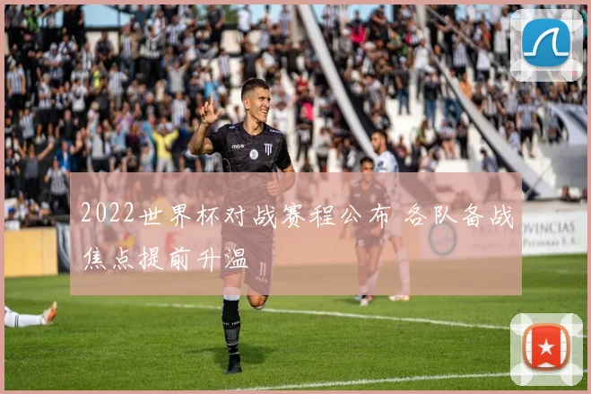2022世界杯对战赛程公布 各队备战焦点提前升温