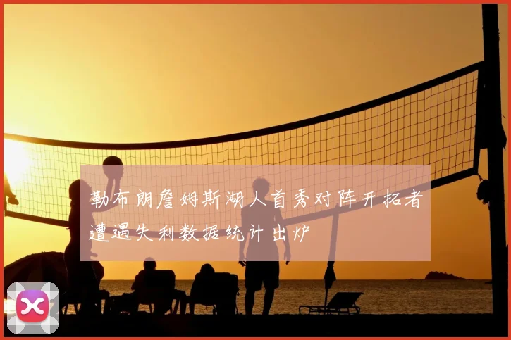 勒布朗詹姆斯湖人首秀对阵开拓者遭遇失利数据统计出炉