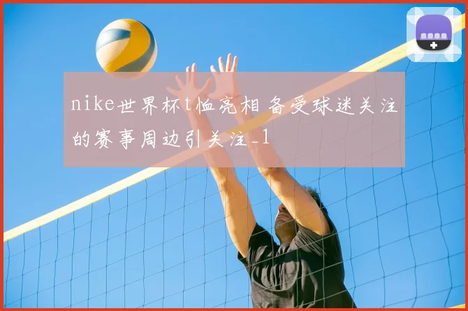 nike世界杯t恤亮相 备受球迷关注的赛事周边引关注_1