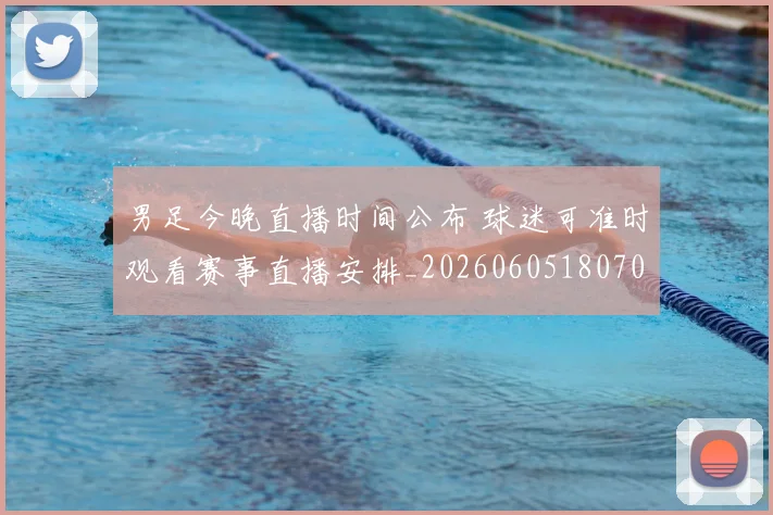 男足今晚直播时间公布 球迷可准时观看赛事直播安排_20260605180705