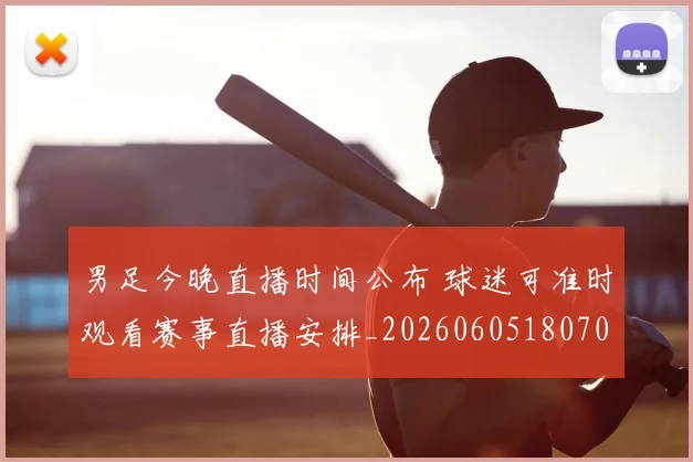 男足今晚直播时间公布 球迷可准时观看赛事直播安排_20260605180705