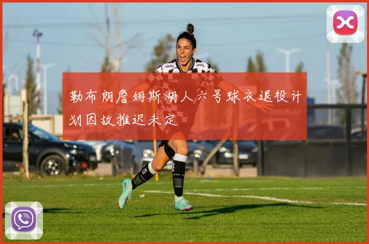 勒布朗詹姆斯湖人六号球衣退役计划因故推迟未定