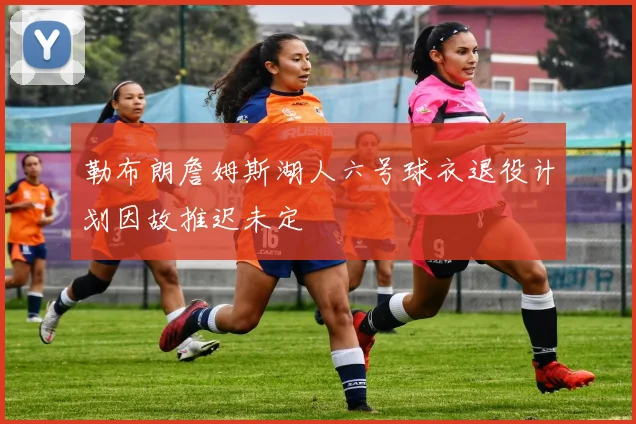 勒布朗詹姆斯湖人六号球衣退役计划因故推迟未定