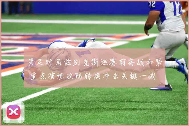 男足对乌兹别克斯坦赛前备战加紧 重点演练攻防转换冲击关键一战