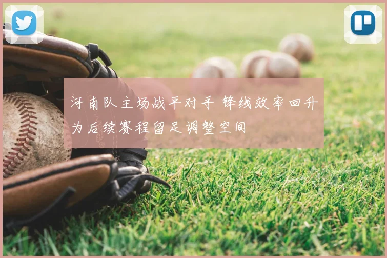河南队主场战平对手 锋线效率回升为后续赛程留足调整空间
