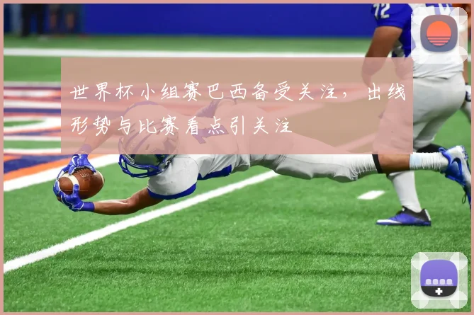 世界杯小组赛巴西备受关注，出线形势与比赛看点引关注