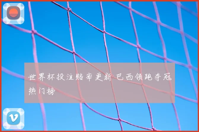 世界杯投注赔率更新 巴西领跑夺冠热门榜