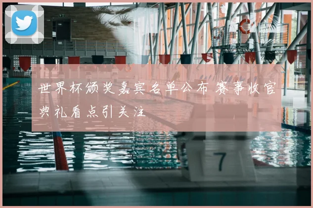 世界杯颁奖嘉宾名单公布 赛事收官典礼看点引关注