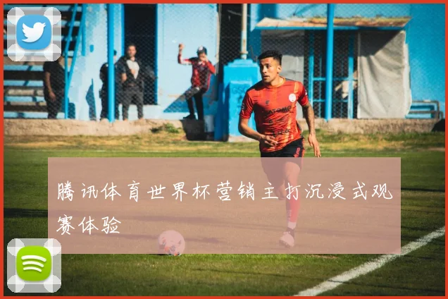腾讯体育世界杯营销主打沉浸式观赛体验