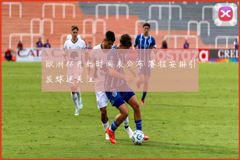 欧洲杯开始时间表公布 赛程安排引发球迷关注