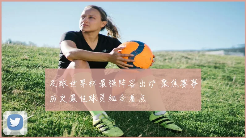 足球世界杯最强阵容出炉 聚焦赛事历史最佳球员组合看点