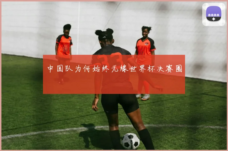 中国队为何始终无缘世界杯决赛圈