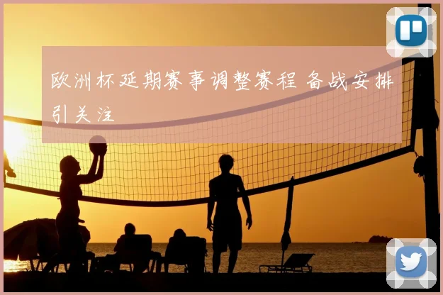 欧洲杯延期赛事调整赛程 备战安排引关注