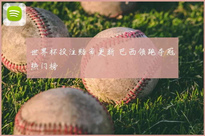 世界杯投注赔率更新 巴西领跑夺冠热门榜